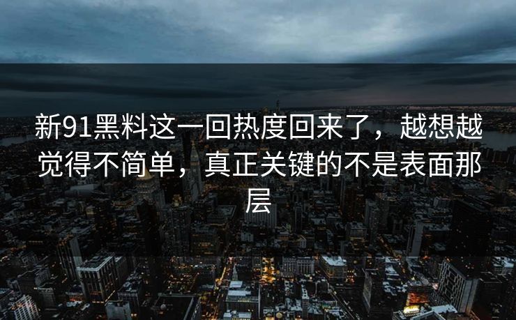 新91黑料这一回热度回来了，越想越觉得不简单，真正关键的不是表面那层
