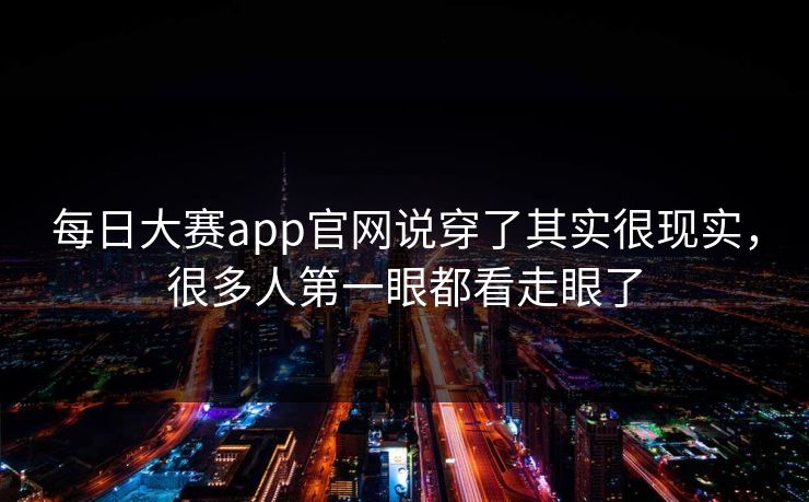 每日大赛app官网说穿了其实很现实，很多人第一眼都看走眼了