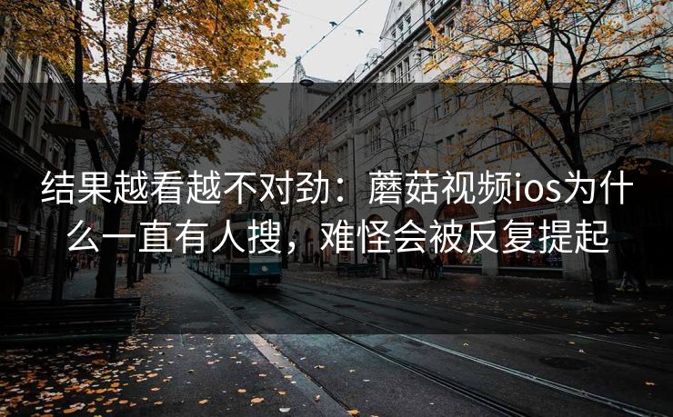 结果越看越不对劲：蘑菇视频ios为什么一直有人搜，难怪会被反复提起