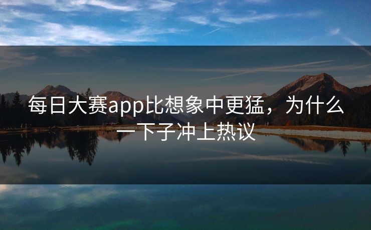 每日大赛app比想象中更猛，为什么一下子冲上热议