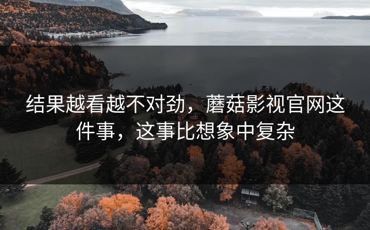 结果越看越不对劲，蘑菇影视官网这件事，这事比想象中复杂