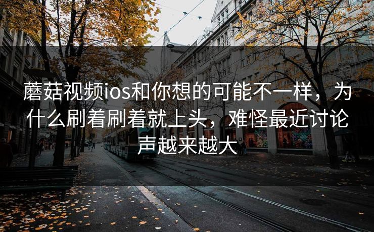 蘑菇视频ios和你想的可能不一样，为什么刷着刷着就上头，难怪最近讨论声越来越大