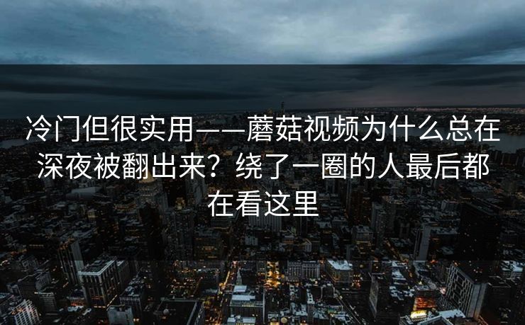 冷门但很实用——蘑菇视频为什么总在深夜被翻出来？绕了一圈的人最后都在看这里