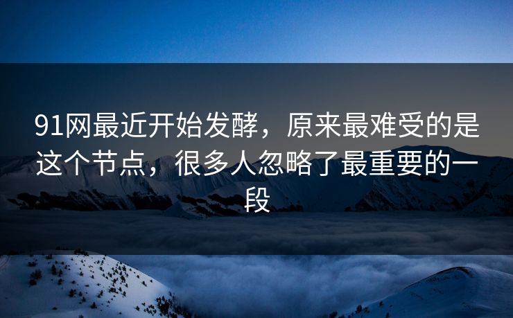 91网最近开始发酵，原来最难受的是这个节点，很多人忽略了最重要的一段