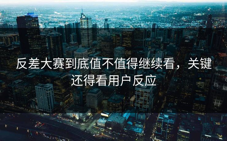 反差大赛到底值不值得继续看，关键还得看用户反应