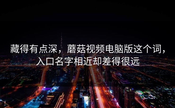 藏得有点深，蘑菇视频电脑版这个词，入口名字相近却差得很远