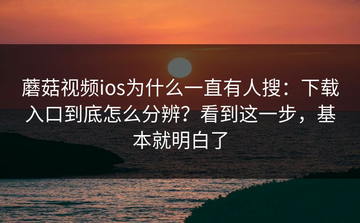 蘑菇视频ios为什么一直有人搜：下载入口到底怎么分辨？看到这一步，基本就明白了