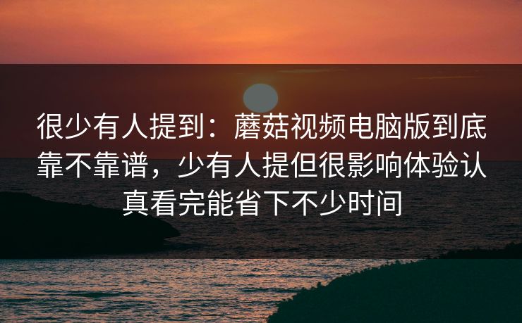 很少有人提到：蘑菇视频电脑版到底靠不靠谱，少有人提但很影响体验认真看完能省下不少时间
