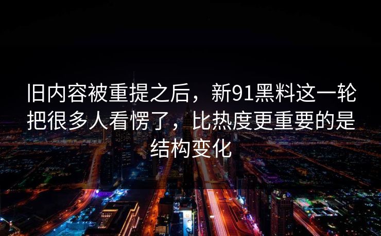 旧内容被重提之后，新91黑料这一轮把很多人看愣了，比热度更重要的是结构变化