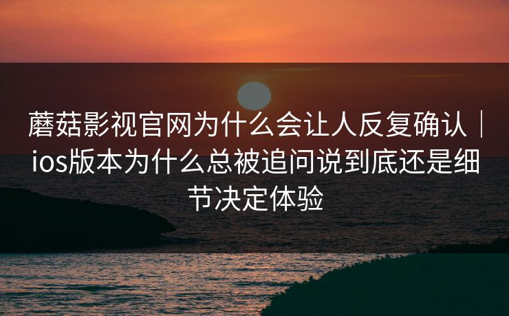 蘑菇影视官网为什么会让人反复确认｜ios版本为什么总被追问说到底还是细节决定体验