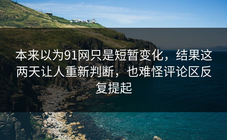 本来以为91网只是短暂变化，结果这两天让人重新判断，也难怪评论区反复提起