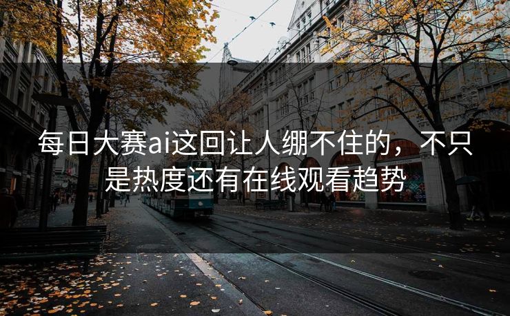 每日大赛ai这回让人绷不住的，不只是热度还有在线观看趋势