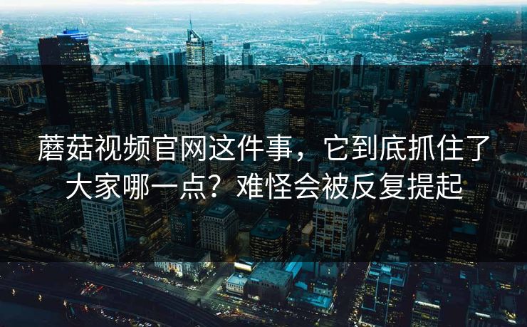 蘑菇视频官网这件事，它到底抓住了大家哪一点？难怪会被反复提起