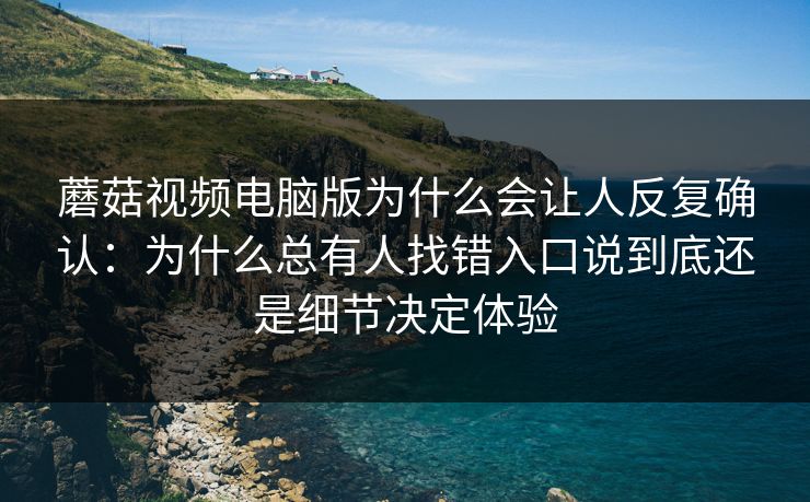 蘑菇视频电脑版为什么会让人反复确认：为什么总有人找错入口说到底还是细节决定体验