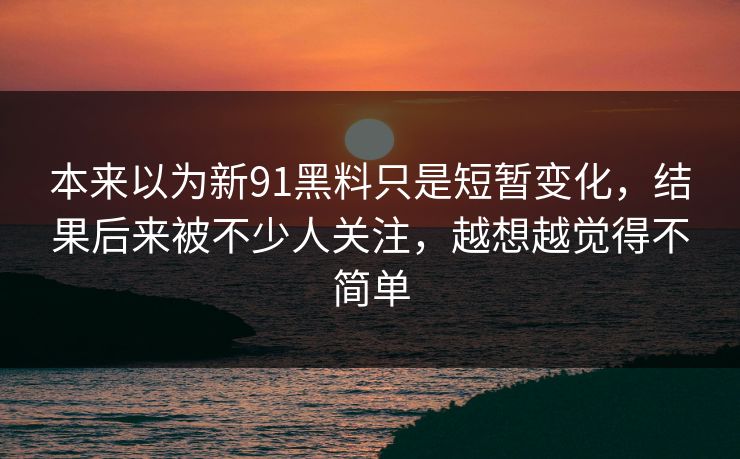 本来以为新91黑料只是短暂变化，结果后来被不少人关注，越想越觉得不简单