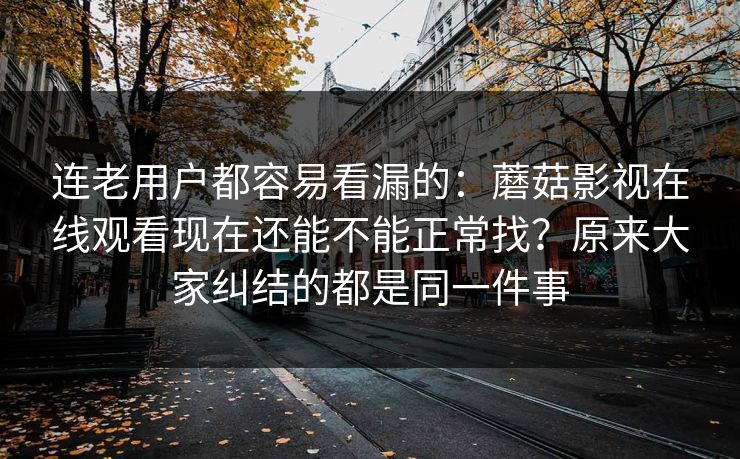 连老用户都容易看漏的：蘑菇影视在线观看现在还能不能正常找？原来大家纠结的都是同一件事