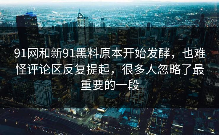 91网和新91黑料原本开始发酵，也难怪评论区反复提起，很多人忽略了最重要的一段