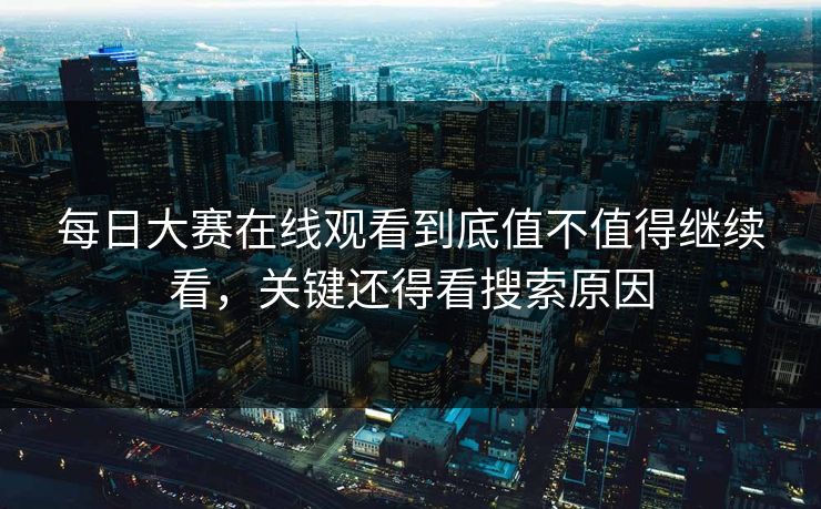 每日大赛在线观看到底值不值得继续看，关键还得看搜索原因