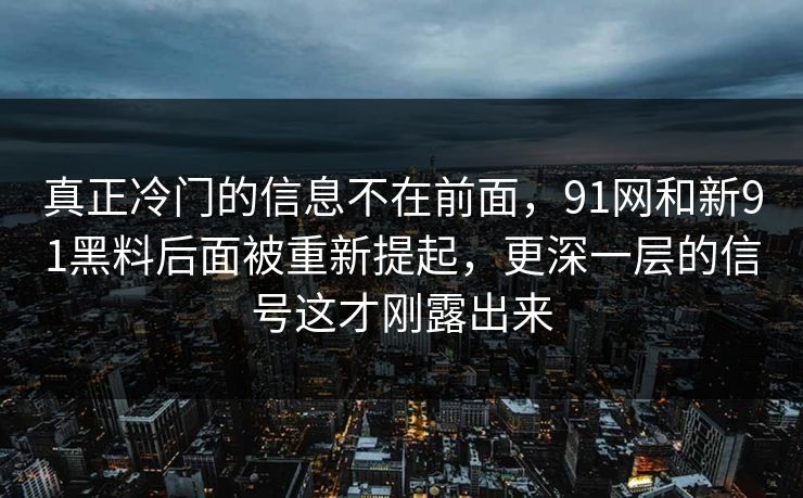 真正冷门的信息不在前面，91网和新91黑料后面被重新提起，更深一层的信号这才刚露出来