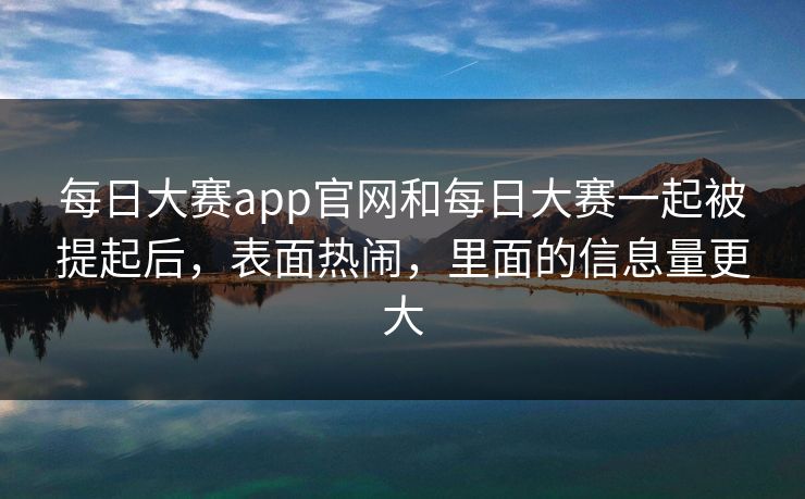 每日大赛app官网和每日大赛一起被提起后，表面热闹，里面的信息量更大