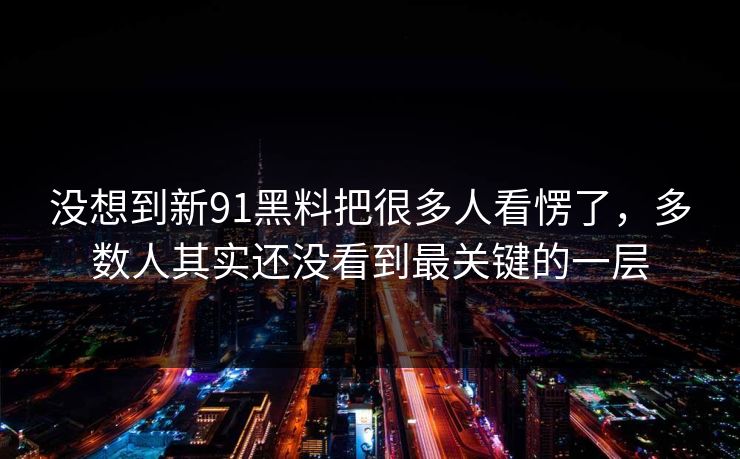 没想到新91黑料把很多人看愣了，多数人其实还没看到最关键的一层