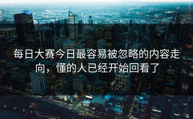 每日大赛今日最容易被忽略的内容走向，懂的人已经开始回看了
