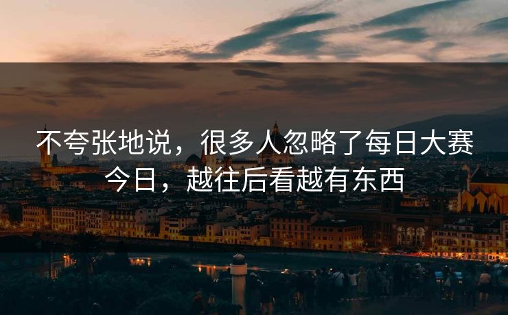 不夸张地说，很多人忽略了每日大赛今日，越往后看越有东西