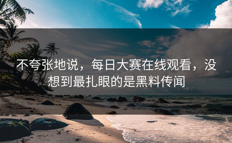 不夸张地说，每日大赛在线观看，没想到最扎眼的是黑料传闻