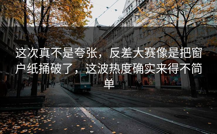 这次真不是夸张，反差大赛像是把窗户纸捅破了，这波热度确实来得不简单