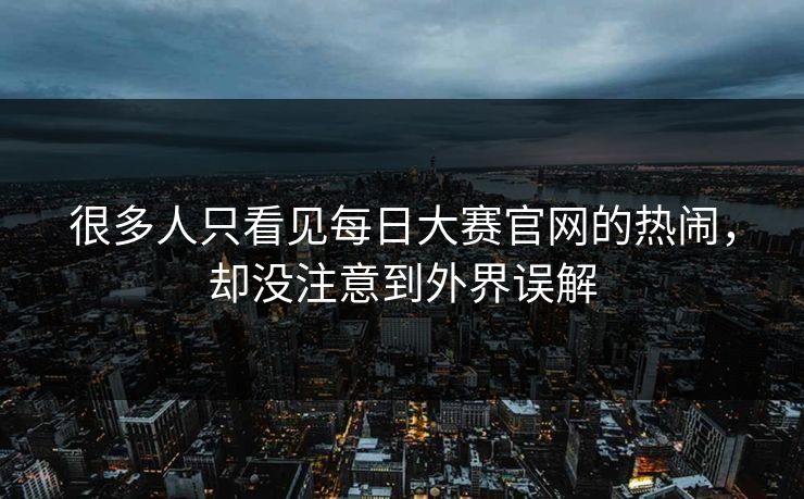 很多人只看见每日大赛官网的热闹，却没注意到外界误解