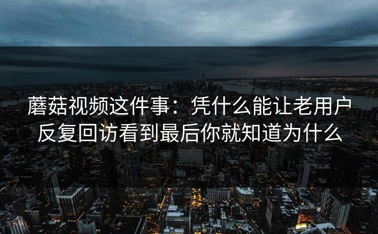 蘑菇视频这件事：凭什么能让老用户反复回访看到最后你就知道为什么