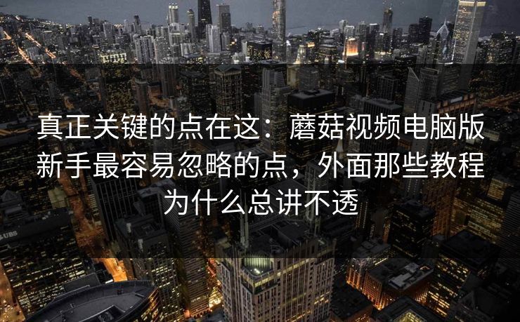 真正关键的点在这：蘑菇视频电脑版新手最容易忽略的点，外面那些教程为什么总讲不透
