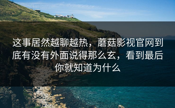 这事居然越聊越热，蘑菇影视官网到底有没有外面说得那么玄，看到最后你就知道为什么