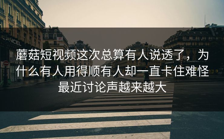 蘑菇短视频这次总算有人说透了，为什么有人用得顺有人却一直卡住难怪最近讨论声越来越大