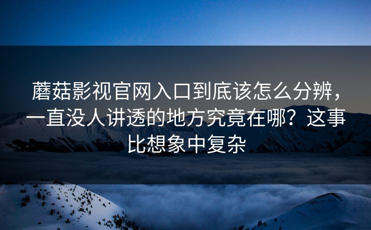 蘑菇影视官网入口到底该怎么分辨，一直没人讲透的地方究竟在哪？这事比想象中复杂