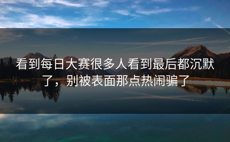 看到每日大赛很多人看到最后都沉默了，别被表面那点热闹骗了