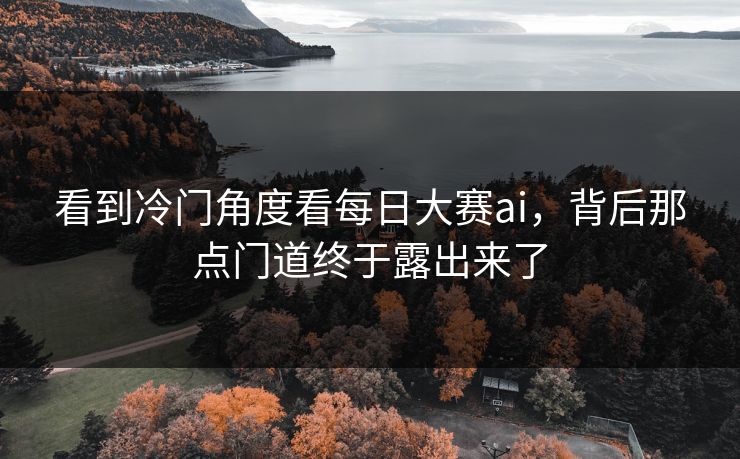看到冷门角度看每日大赛ai，背后那点门道终于露出来了