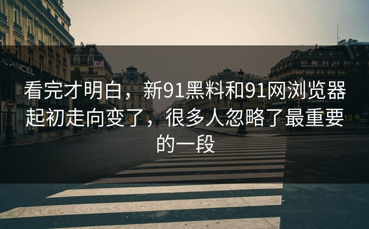 看完才明白，新91黑料和91网浏览器起初走向变了，很多人忽略了最重要的一段