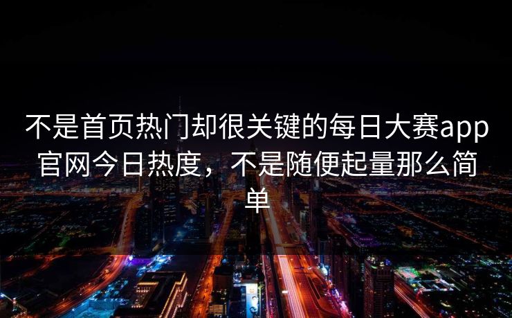 不是首页热门却很关键的每日大赛app官网今日热度，不是随便起量那么简单