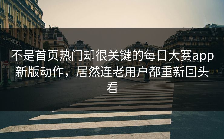 不是首页热门却很关键的每日大赛app新版动作，居然连老用户都重新回头看