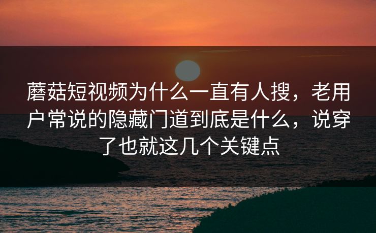 蘑菇短视频为什么一直有人搜，老用户常说的隐藏门道到底是什么，说穿了也就这几个关键点