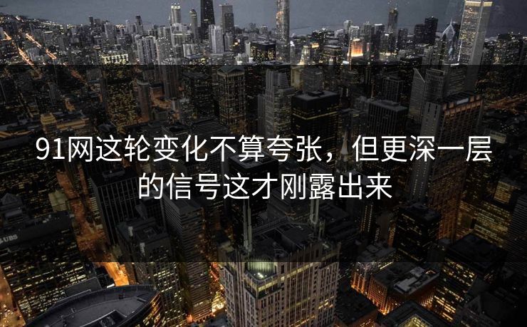 91网这轮变化不算夸张，但更深一层的信号这才刚露出来