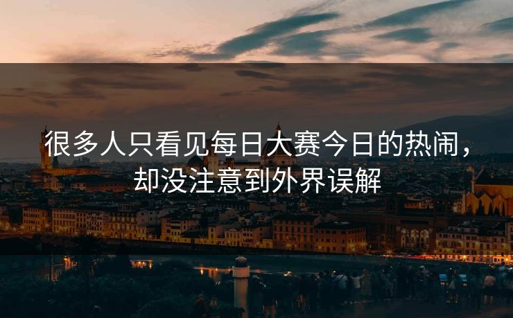 很多人只看见每日大赛今日的热闹，却没注意到外界误解