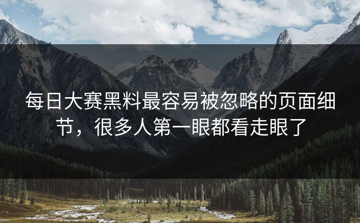 每日大赛黑料最容易被忽略的页面细节，很多人第一眼都看走眼了