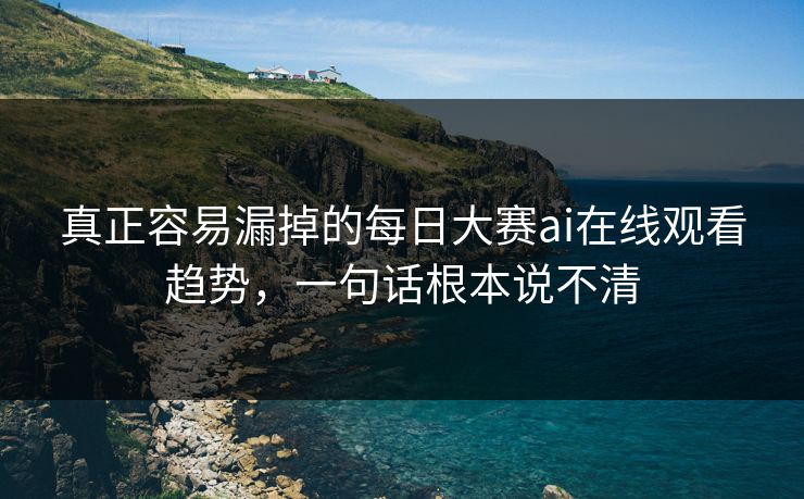 真正容易漏掉的每日大赛ai在线观看趋势，一句话根本说不清