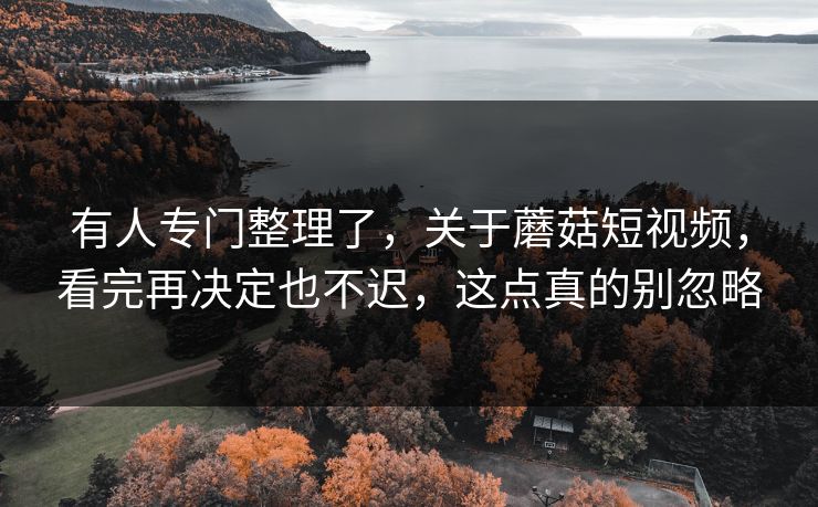 有人专门整理了，关于蘑菇短视频，看完再决定也不迟，这点真的别忽略