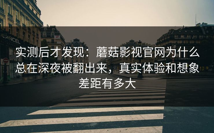 实测后才发现：蘑菇影视官网为什么总在深夜被翻出来，真实体验和想象差距有多大