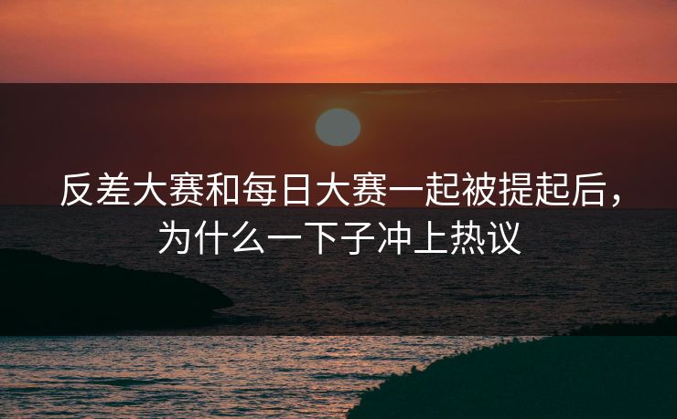 反差大赛和每日大赛一起被提起后，为什么一下子冲上热议