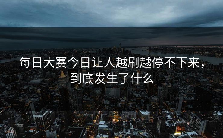 每日大赛今日让人越刷越停不下来，到底发生了什么