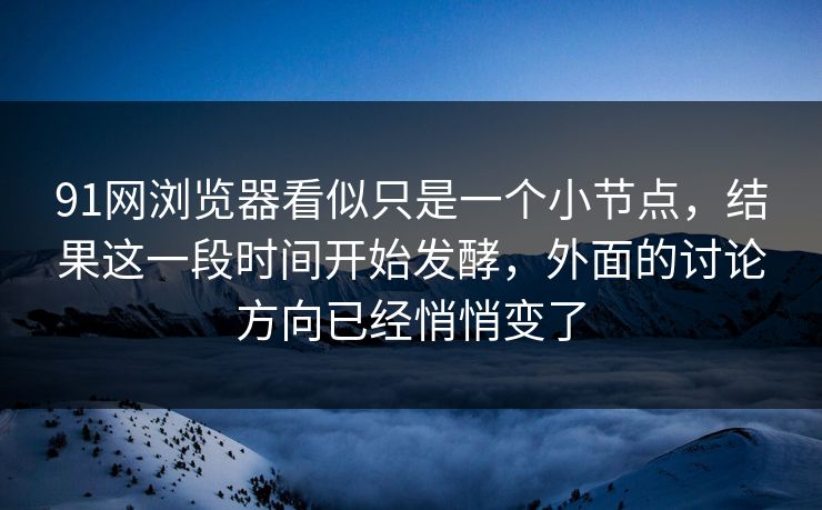 91网浏览器看似只是一个小节点，结果这一段时间开始发酵，外面的讨论方向已经悄悄变了